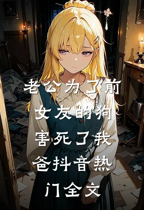 老公为了前女友的狗，害死了我爸抖音热门全文
