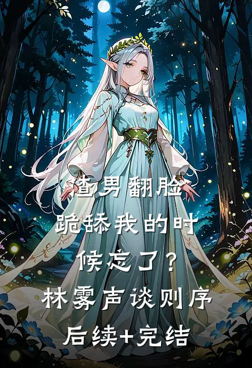 渣男翻脸，跪舔我的时候忘了？林雾声谈则序后续+完结