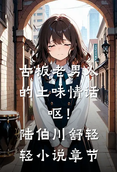 古板老男人的土味情话，呕！陆伯川舒轻轻小说章节