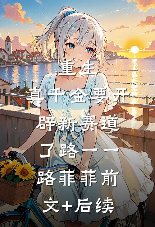 重生：真千金要开辟新赛道了路一一路菲菲前文+后续