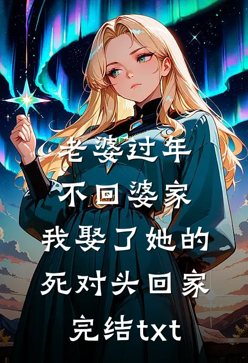 老婆过年不回婆家，我娶了她的死对头回家完结txt