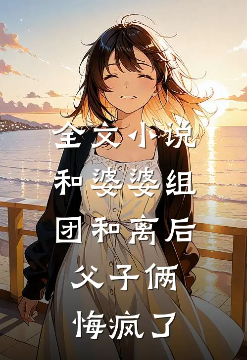 全文小说和婆婆组团和离后，父子俩悔疯了