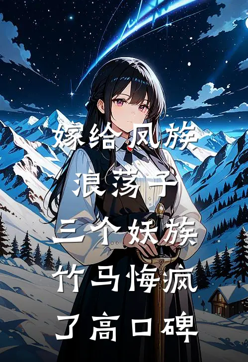嫁给凤族浪荡子，三个妖族竹马悔疯了高口碑