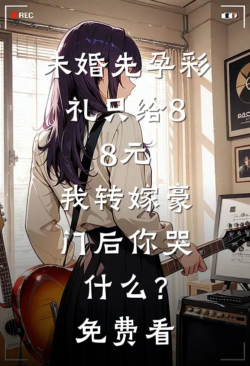 未婚先孕彩礼只给8.8元，我转嫁豪门后你哭什么？免费看