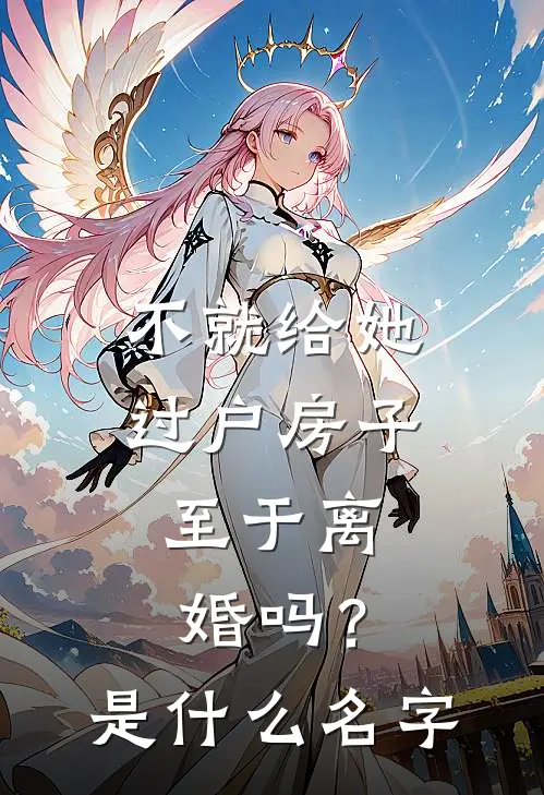 不就给她过户房子，至于离婚吗？是什么名字