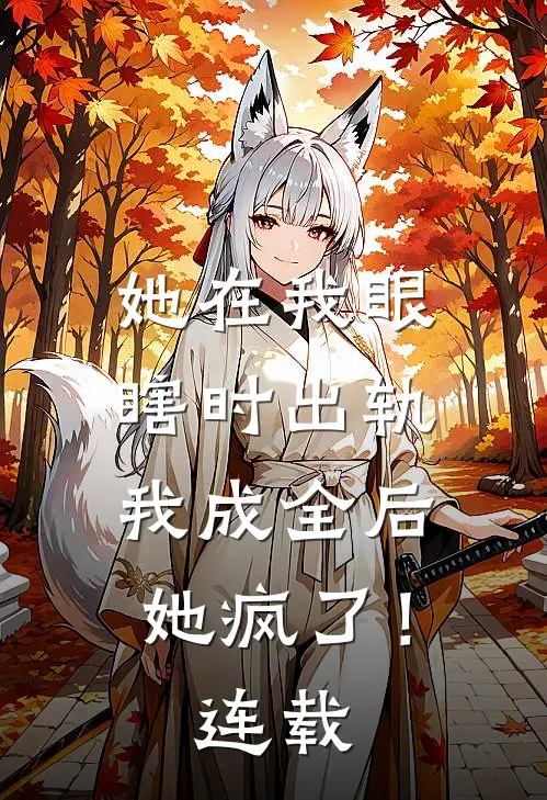 她在我眼瞎时出轨，我成全后她疯了！连载