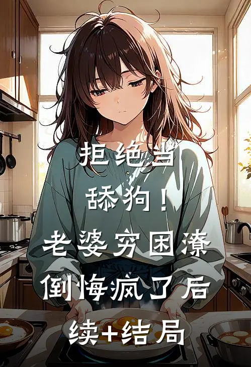 拒绝当舔狗！老婆穷困潦倒悔疯了后续+结局