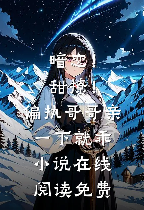 暗恋！甜撩！偏执哥哥亲一下就乖小说在线阅读免费