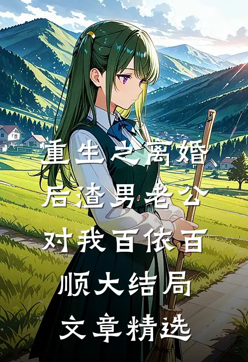 重生之离婚后渣男老公对我百依百顺大结局文章精选