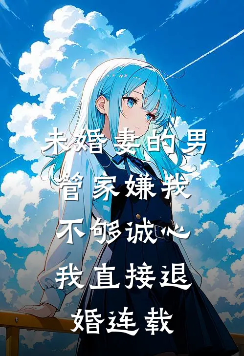 未婚妻的男管家嫌我不够诚心，我直接退婚连载