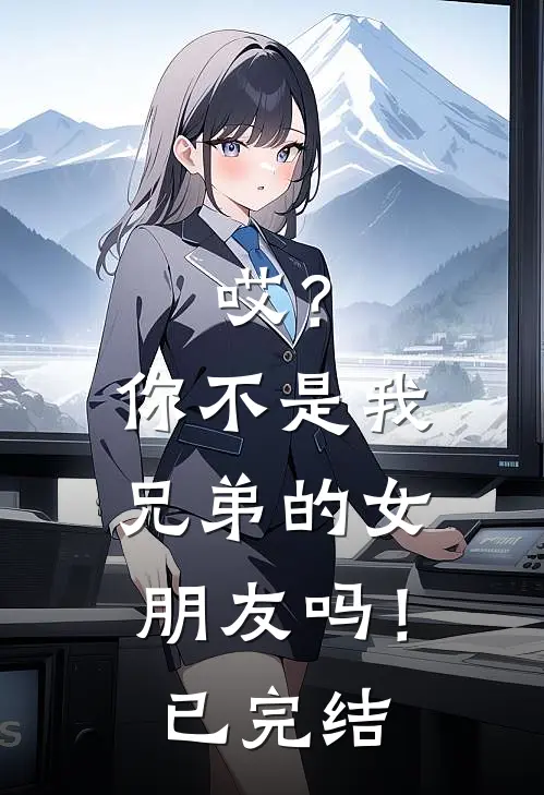 哎？你不是我兄弟的女朋友吗！已完结