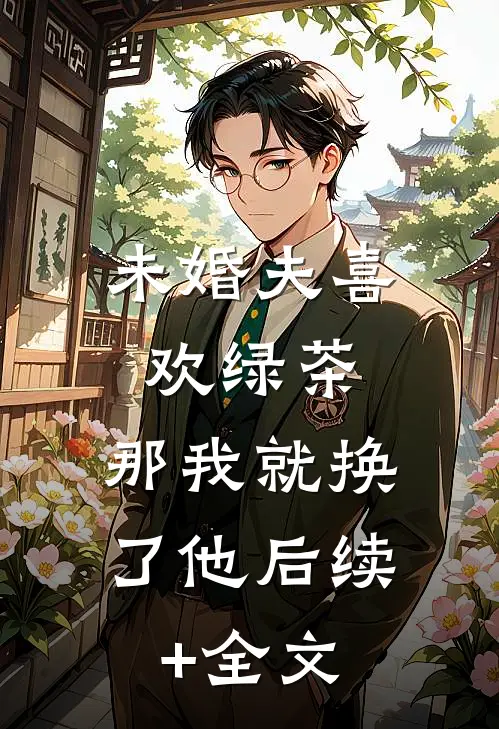 未婚夫喜欢绿茶，那我就换了他后续+全文
