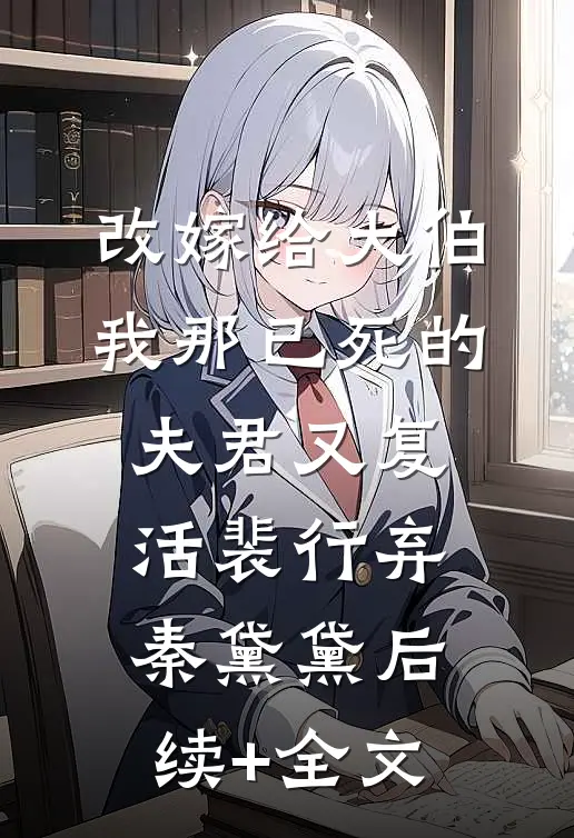 改嫁给大伯，我那已死的夫君又复活裴行弃秦黛黛后续+全文