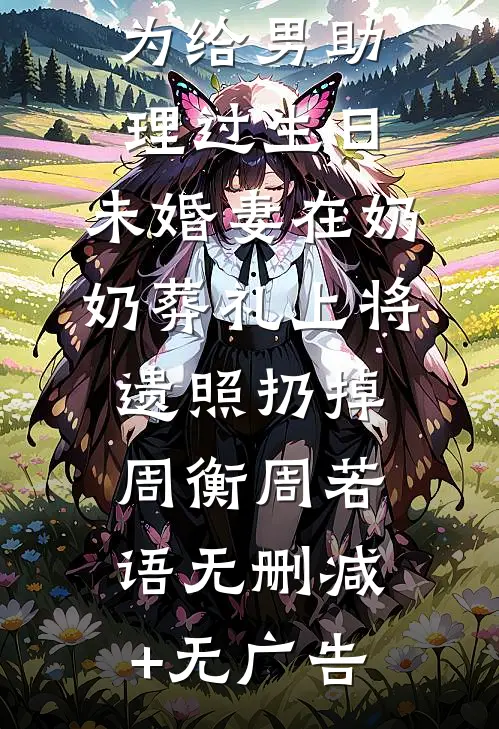 为给男助理过生日，未婚妻在奶奶葬礼上将遗照扔掉周衡周若语无删减+无广告
