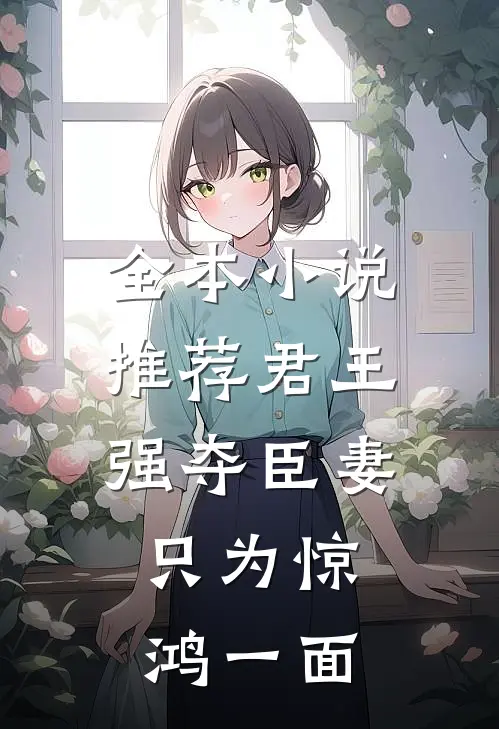 全本小说推荐君王强夺臣妻，只为惊鸿一面