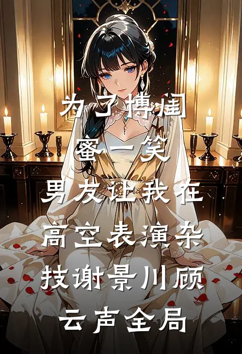 为了博闺蜜一笑，男友让我在高空表演杂技谢景川顾云声全局