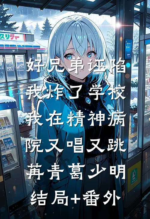 好兄弟诬陷我炸了学校，我在精神病院又唱又跳苒青葛少明结局+番外