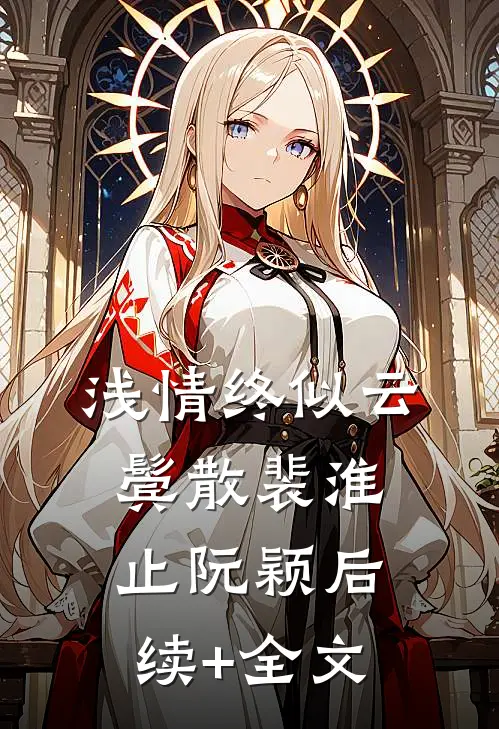 浅情终似云鬓散裴淮止阮颖后续+全文