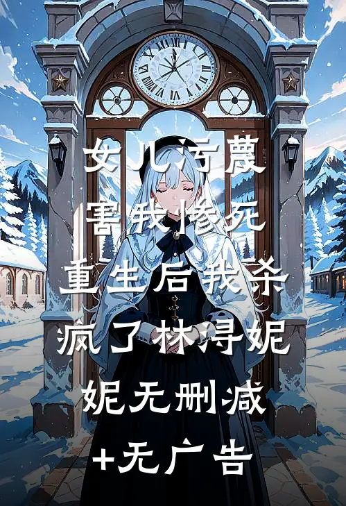 女儿污蔑害我惨死，重生后我杀疯了林浔妮妮无删减+无广告