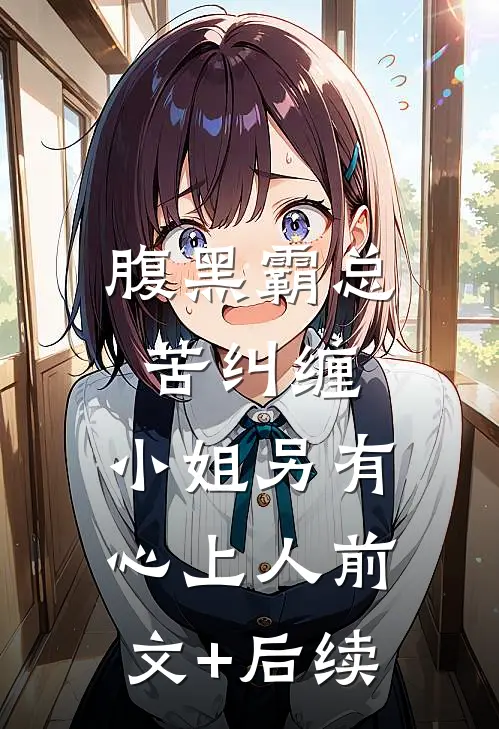 腹黑霸总苦纠缠，小姐另有心上人前文+后续