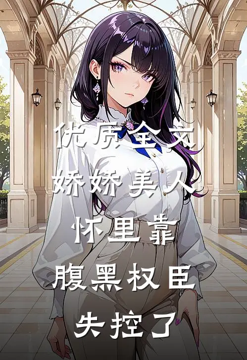 优质全文娇娇美人怀里靠，腹黑权臣失控了