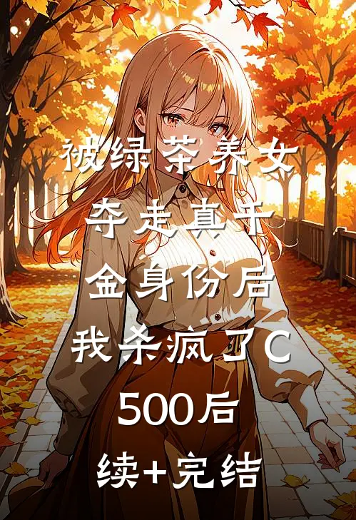 被绿茶养女夺走真千金身份后，我杀疯了C500后续+完结