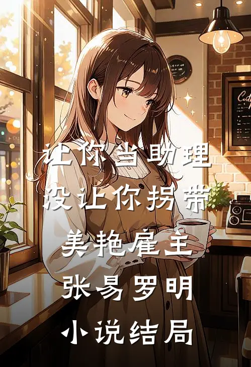 让你当助理，没让你拐带美艳雇主张易罗明小说结局