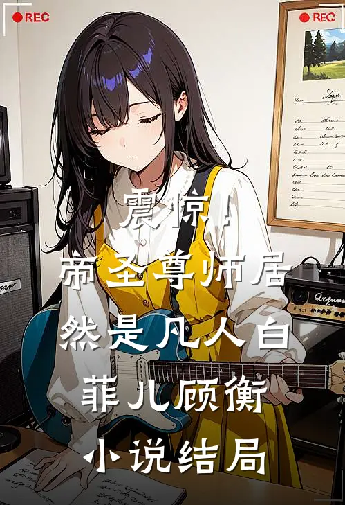 震惊！帝圣尊师居然是凡人白菲儿顾衡小说结局