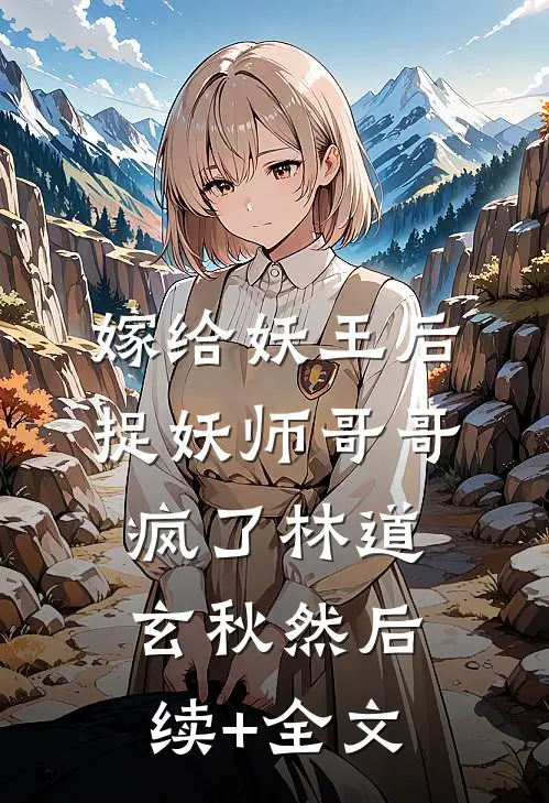 嫁给妖王后，捉妖师哥哥疯了林道玄秋然后续+全文