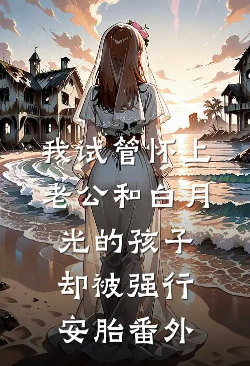 我试管怀上老公和白月光的孩子，却被强行安胎番外