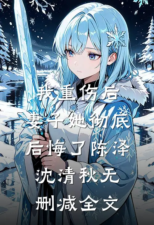 我重伤后，妻子她彻底后悔了陈泽沈清秋无删减全文