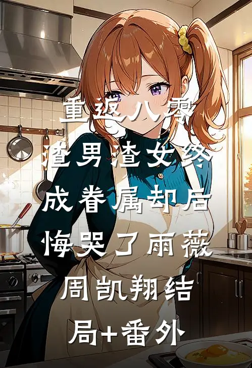 重返八零，渣男渣女终成眷属却后悔哭了雨薇周凯翔结局+番外