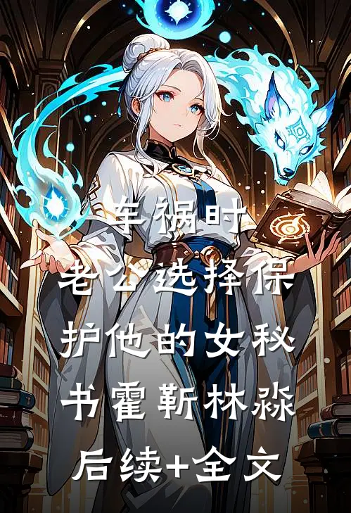 车祸时，老公选择保护他的女秘书霍靳林淼后续+全文
