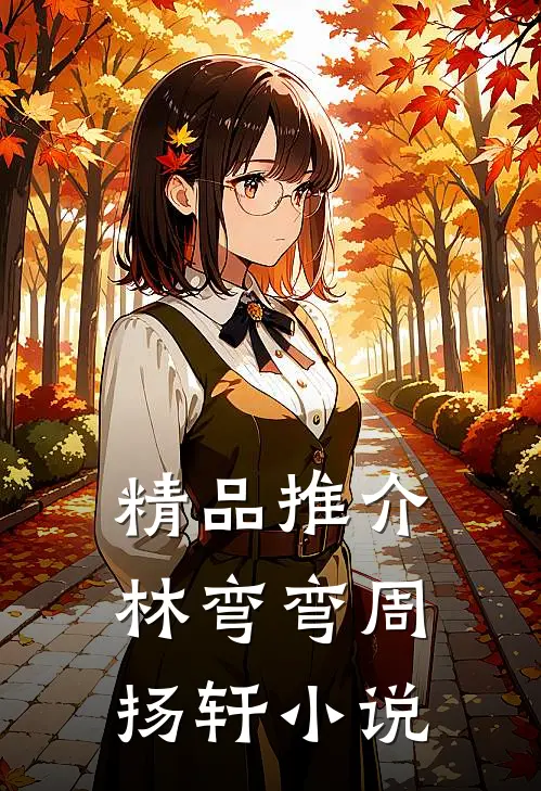 精品推介林弯弯周扬轩小说