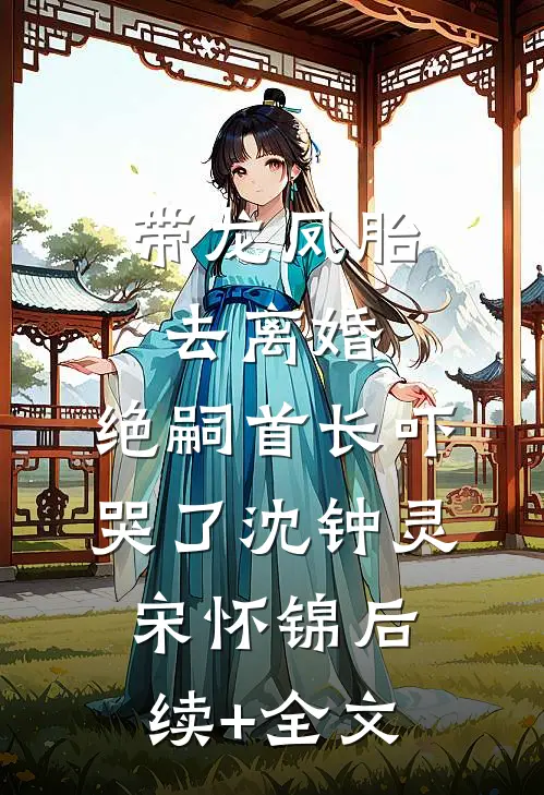 带龙凤胎去离婚，绝嗣首长吓哭了沈钟灵宋怀锦后续+全文