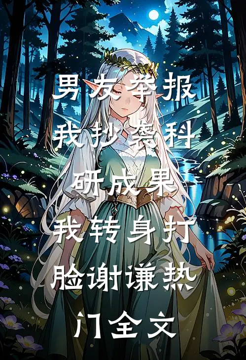 男友举报我抄袭科研成果，我转身打脸谢谦热门全文