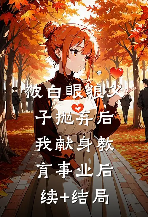 被白眼狼父子抛弃后，我献身教育事业后续+结局