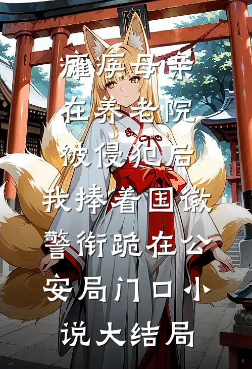 瘫痪母亲在养老院被侵犯后，我捧着国徽警衔跪在公安局门口小说大结局