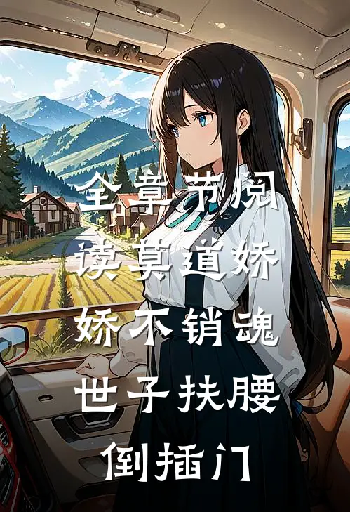 全章节阅读莫道娇娇不销魂，世子扶腰倒插门