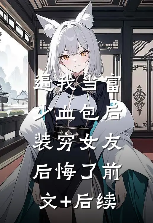 逼我当富少血包后，装穷女友后悔了前文+后续