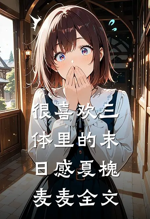 很喜欢《三体》里的末日感夏槐麦麦全文