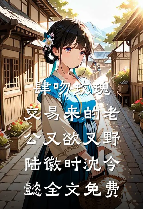 肆吻玫瑰：交易来的老公又欲又野陆徽时沈今懿全文免费