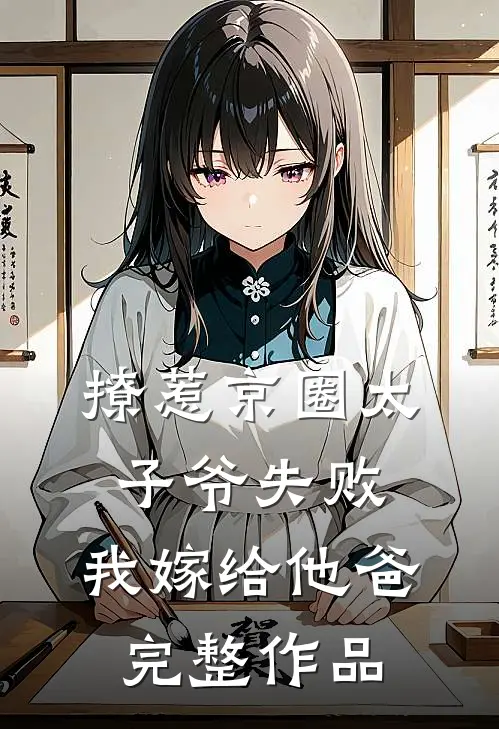撩惹京圈太子爷失败，我嫁给他爸完整作品