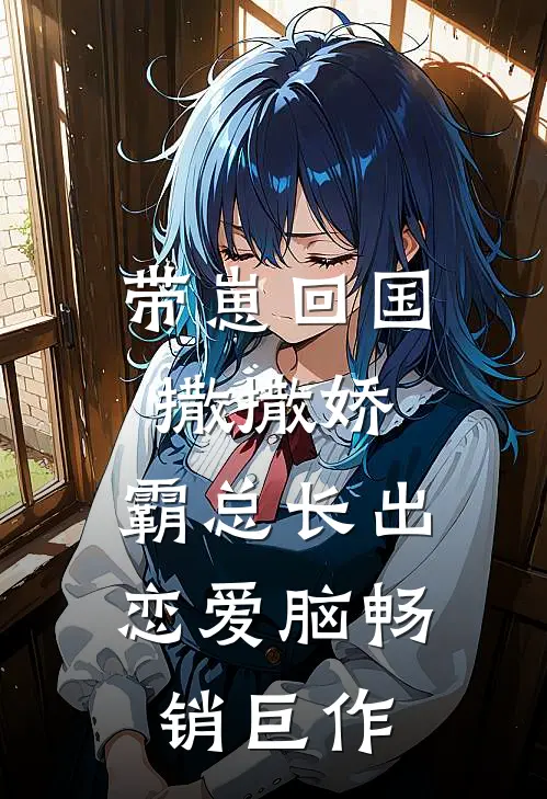 带崽回国撒撒娇，霸总长出恋爱脑畅销巨作