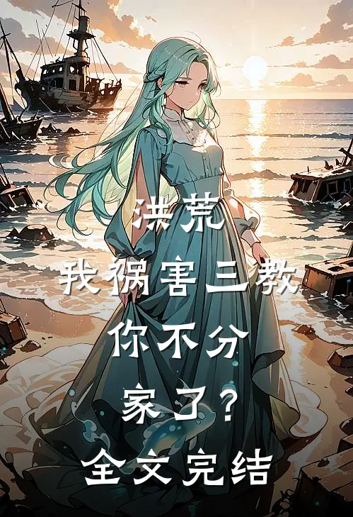 洪荒：我祸害三教，你不分家了？全文完结