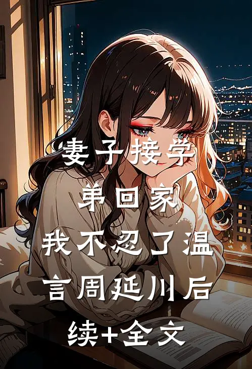 妻子接学弟回家，我不忍了温言周延川后续+全文