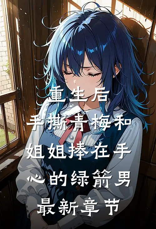 重生后，手撕青梅和姐姐捧在手心的绿箭男最新章节