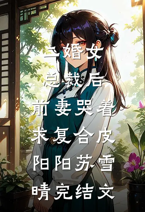 二婚女总裁后，前妻哭着求复合皮阳阳苏雪晴完结文