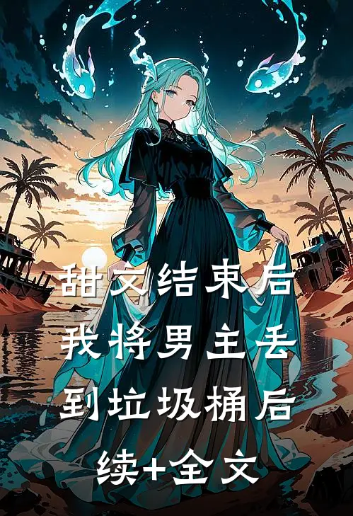 甜文结束后，我将男主丢到垃圾桶后续+全文