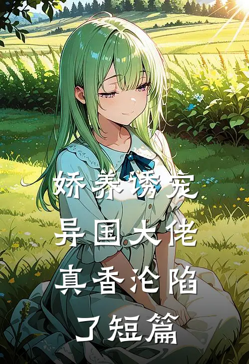 娇养诱宠，异国大佬真香沦陷了短篇